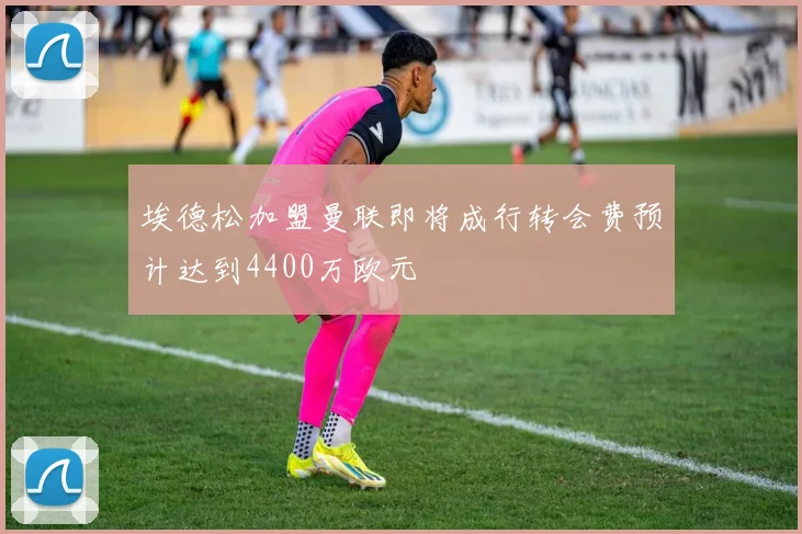 埃德松加盟曼联即将成行转会费预计达到4400万欧元
