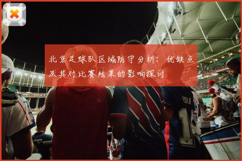 北京足球队区域防守分析：优缺点及其对比赛结果的影响探讨