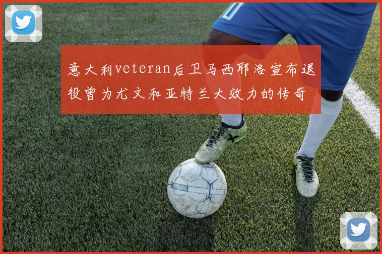 意大利veteran后卫马西耶洛宣布退役曾为尤文和亚特兰大效力的传奇球员