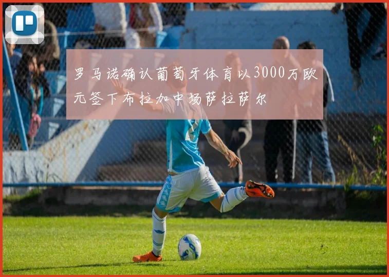 罗马诺确认葡萄牙体育以3000万欧元签下布拉加中场萨拉萨尔