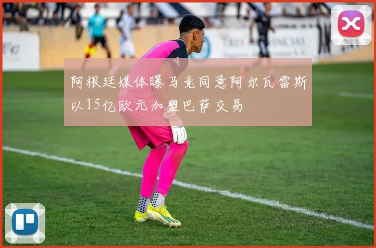 阿根廷媒体曝马竞同意阿尔瓦雷斯以15亿欧元加盟巴萨交易