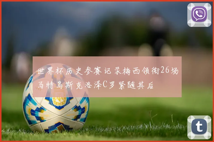 世界杯历史参赛记录梅西领衔26场马特乌斯克洛泽C罗紧随其后