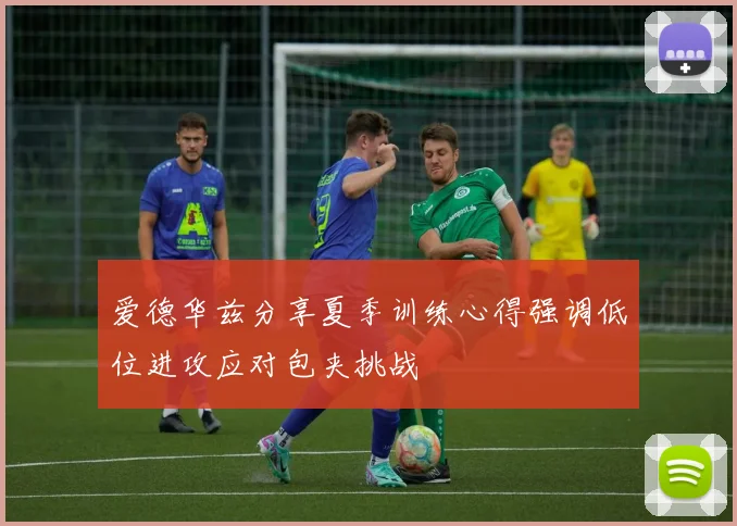 爱德华兹分享夏季训练心得强调低位进攻应对包夹挑战
