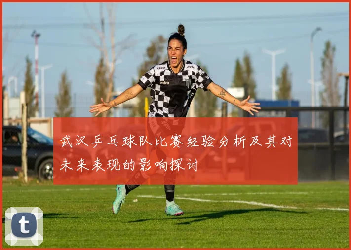 武汉乒乓球队比赛经验分析及其对未来表现的影响探讨