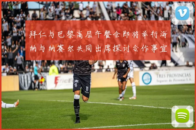 拜仁与巴黎高层午餐会即将举行海纳与纳赛尔共同出席探讨合作事宜