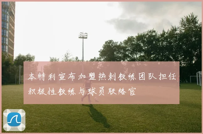 本特利宣布加盟热刺教练团队担任积极性教练与球员联络官