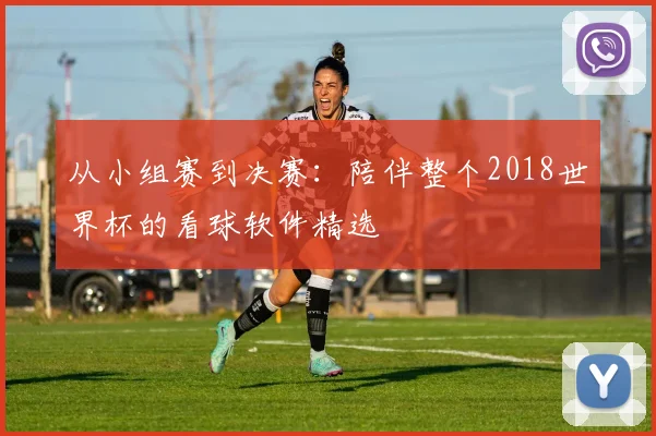 从小组赛到决赛：陪伴整个2018世界杯的看球软件精选