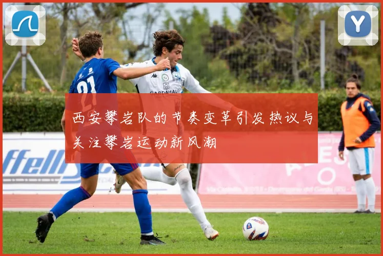 西安攀岩队的节奏变革引发热议与关注攀岩运动新风潮