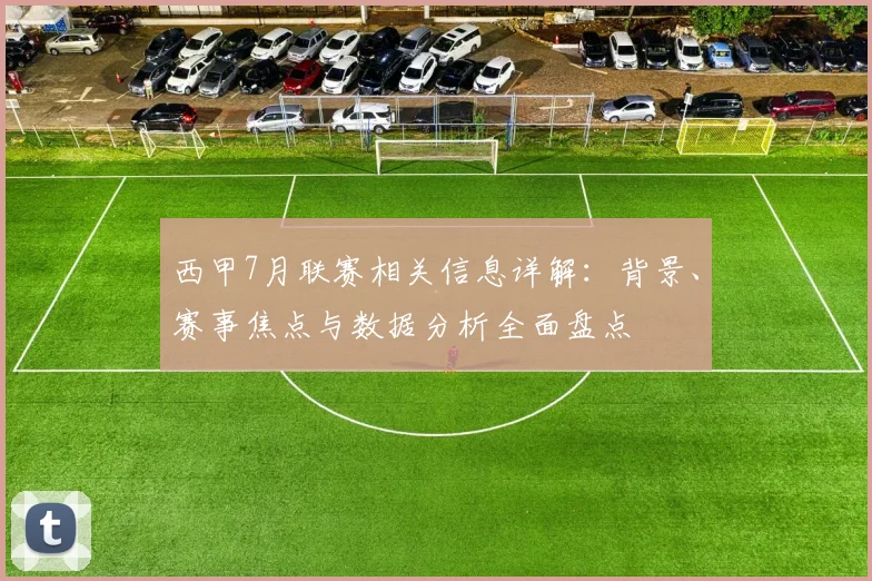 西甲7月联赛相关信息详解：背景、赛事焦点与数据分析全面盘点