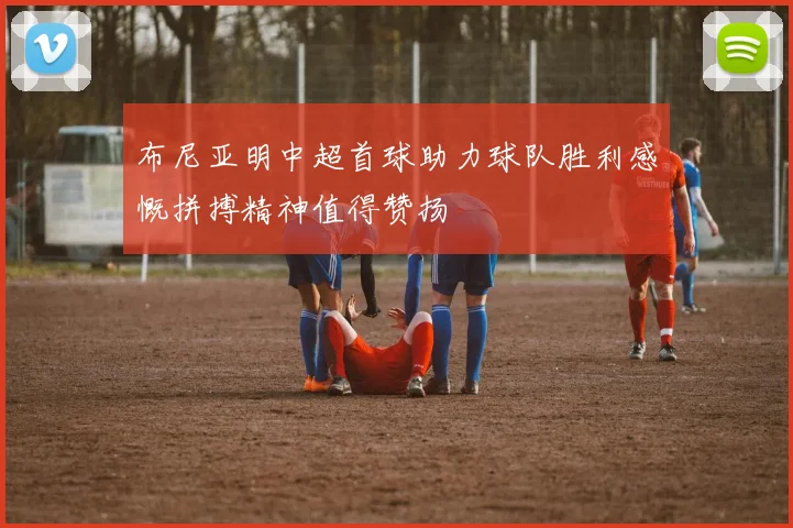 布尼亚明中超首球助力球队胜利感慨拼搏精神值得赞扬
