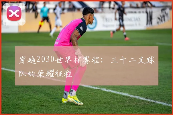 穿越2030世界杯赛程：三十二支球队的荣耀征程
