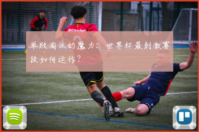 单败淘汰的魔力：世界杯最刺激赛段如何运作？